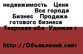 недвижимость › Цена ­ 40 000 000 - Все города Бизнес » Продажа готового бизнеса   . Тверская обл.,Удомля г.